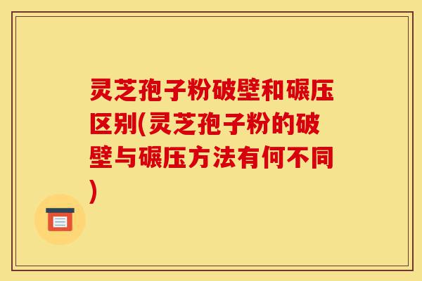 灵芝孢子粉破壁和碾压区别(灵芝孢子粉的破壁与碾压方法有何不同)-第1张图片-灵芝之家 灵芝孢子粉破壁和碾压区别(灵芝孢子粉的破壁与碾压方法有何不同)-第1张图片-灵芝之家
