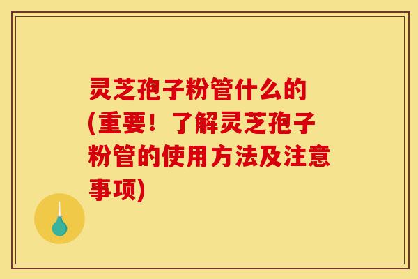 灵芝孢子粉管什么的 (重要!了解灵芝孢子粉管的使用方法及注意事项)-第1张图片-灵芝之家 灵芝孢子粉管什么的 (重要!了解灵芝孢子粉管的使用方法及注意事项)-第1张图片-灵芝之家