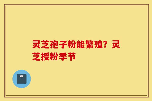 灵芝孢子粉能繁殖?灵芝授粉季节-第1张图片-灵芝之家 灵芝孢子粉能繁殖?灵芝授粉季节-第1张图片-灵芝之家