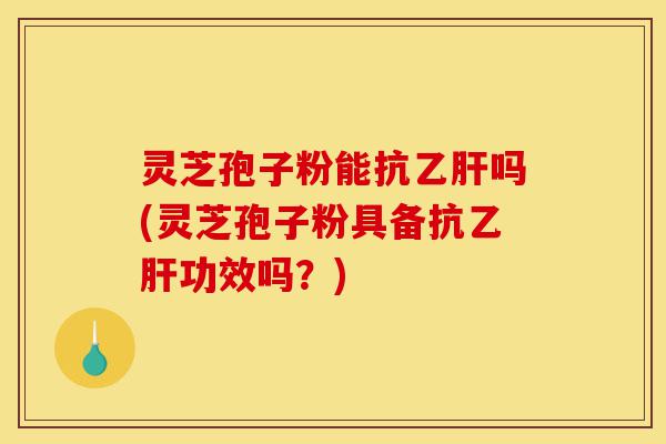 灵芝孢子粉能抗乙肝吗(灵芝孢子粉具备抗乙肝功效吗?)-第1张图片-灵芝之家 灵芝孢子粉能抗乙肝吗(灵芝孢子粉具备抗乙肝功效吗?)-第1张图片-灵芝之家