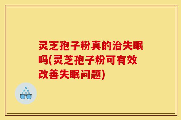灵芝孢子粉真的治失眠吗(灵芝孢子粉可有效改善失眠问题)-第1张图片-灵芝之家
