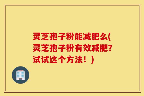 灵芝孢子粉能减肥么(灵芝孢子粉有效减肥?试试这个方法!)-第1张图片-灵芝之家 灵芝孢子粉能减肥么(灵芝孢子粉有效减肥?试试这个方法!)-第1张图片-灵芝之家