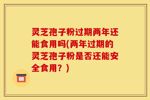 灵芝孢子粉过期两年还能食用吗(两年过期的灵芝孢子粉是否还能安全食用?)-第1张图片-灵芝之家 灵芝孢子粉过期两年还能食用吗(两年过期的灵芝孢子粉是否还能安全食用?)-第1张图片-灵芝之家