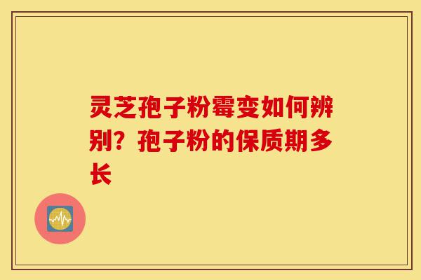 灵芝孢子粉霉变如何辨别？孢子粉的保质期多长-第1张图片-灵芝之家