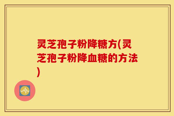 灵芝孢子粉降糖方(灵芝孢子粉降血糖的方法)-第1张图片-灵芝之家 灵芝孢子粉降糖方(灵芝孢子粉降血糖的方法)-第1张图片-灵芝之家