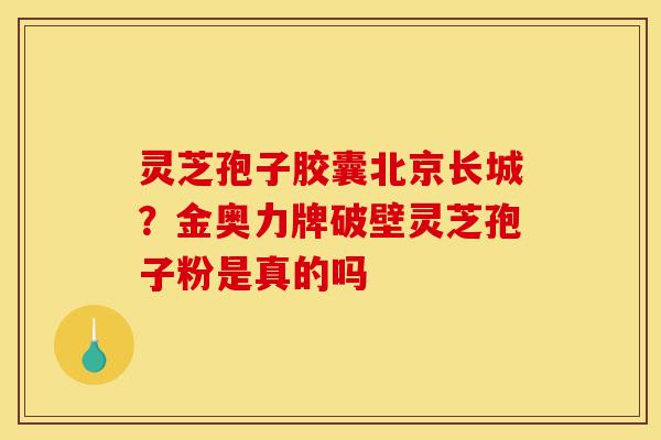灵芝孢子胶囊北京长城?金奥力牌破壁灵芝孢子粉是真的吗-第1张图片-灵芝之家 灵芝孢子胶囊北京长城?金奥力牌破壁灵芝孢子粉是真的吗-第1张图片-灵芝之家