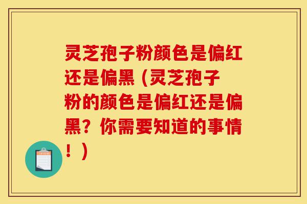灵芝孢子粉颜色是偏红还是偏黑 (灵芝孢子粉的颜色是偏红还是偏黑?你需要知道的事情!)-第1张图片-灵芝之家 灵芝孢子粉颜色是偏红还是偏黑 (灵芝孢子粉的颜色是偏红还是偏黑?你需要知道的事情!)-第1张图片-灵芝之家
