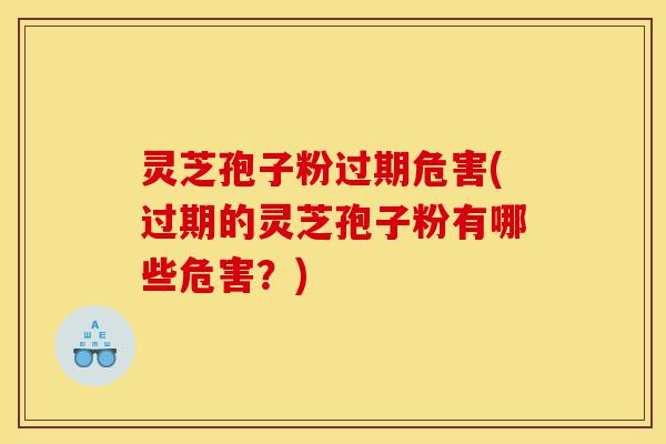 灵芝孢子粉过期危害(过期的灵芝孢子粉有哪些危害?)-第1张图片-灵芝之家 灵芝孢子粉过期危害(过期的灵芝孢子粉有哪些危害?)-第1张图片-灵芝之家