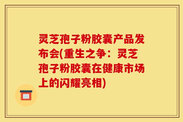 灵芝孢子粉胶囊产品发布会(重生之争:灵芝孢子粉胶囊在健康市场上的闪耀亮相)-第1张图片-灵芝之家 灵芝孢子粉胶囊产品发布会(重生之争:灵芝孢子粉胶囊在健康市场上的闪耀亮相)-第1张图片-灵芝之家