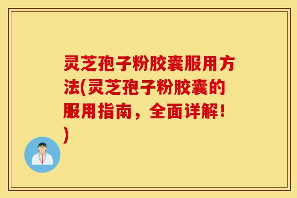 灵芝孢子粉胶囊服用方法(灵芝孢子粉胶囊的服用指南,全面详解!)-第1张图片-灵芝之家 灵芝孢子粉胶囊服用方法(灵芝孢子粉胶囊的服用指南,全面详解!)-第1张图片-灵芝之家