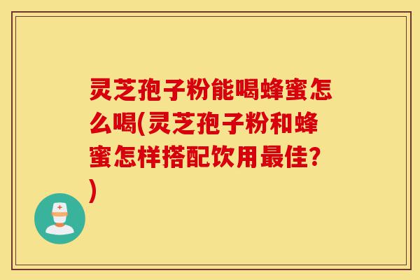 灵芝孢子粉能喝蜂蜜怎么喝(灵芝孢子粉和蜂蜜怎样搭配饮用最佳？)-第1张图片-灵芝之家