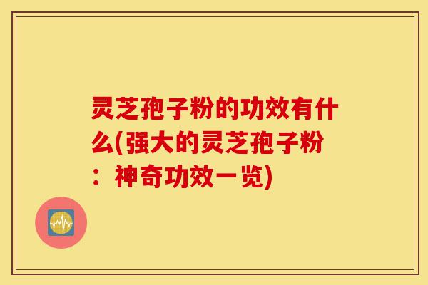 灵芝孢子粉的功效有什么(强大的灵芝孢子粉:神奇功效一览)-第1张图片-灵芝之家 灵芝孢子粉的功效有什么(强大的灵芝孢子粉:神奇功效一览)-第1张图片-灵芝之家