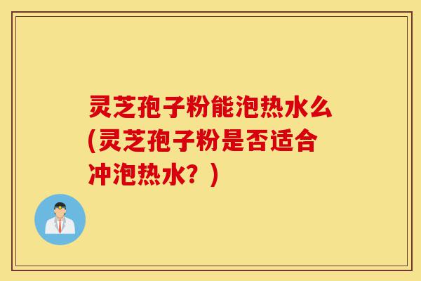 灵芝孢子粉能泡热水么(灵芝孢子粉是否适合冲泡热水?)-第1张图片-灵芝之家 灵芝孢子粉能泡热水么(灵芝孢子粉是否适合冲泡热水?)-第1张图片-灵芝之家