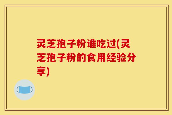 灵芝孢子粉谁吃过(灵芝孢子粉的食用经验分享)-第1张图片-灵芝之家