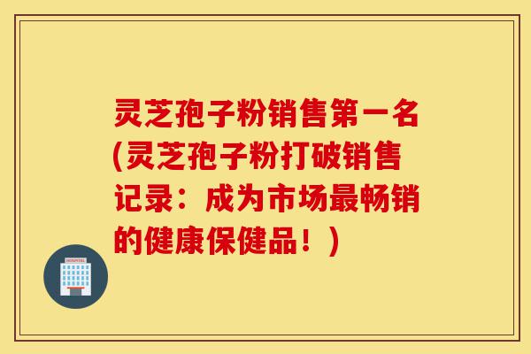 灵芝孢子粉销售第一名(灵芝孢子粉打破销售记录:成为市场最畅销的健康保健品!)-第1张图片-灵芝之家 灵芝孢子粉销售第一名(灵芝孢子粉打破销售记录:成为市场最畅销的健康保健品!)-第1张图片-灵芝之家