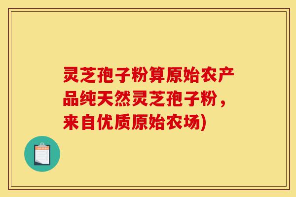 灵芝孢子粉算原始农产品纯天然灵芝孢子粉,来自优质原始农场)-第1张图片-灵芝之家 灵芝孢子粉算原始农产品纯天然灵芝孢子粉,来自优质原始农场)-第1张图片-灵芝之家