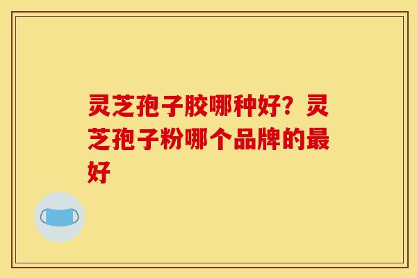 灵芝孢子胶哪种好?灵芝孢子粉哪个品牌的最好-第1张图片-灵芝之家 灵芝孢子胶哪种好?灵芝孢子粉哪个品牌的最好-第1张图片-灵芝之家