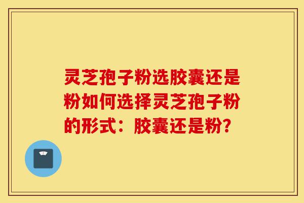 灵芝孢子粉选胶囊还是粉如何选择灵芝孢子粉的形式:胶囊还是粉?-第1张图片-灵芝之家 灵芝孢子粉选胶囊还是粉如何选择灵芝孢子粉的形式:胶囊还是粉?-第1张图片-灵芝之家