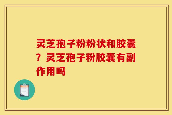 灵芝孢子粉粉状和胶囊?灵芝孢子粉胶囊有副作用吗-第1张图片-灵芝之家 灵芝孢子粉粉状和胶囊?灵芝孢子粉胶囊有副作用吗-第1张图片-灵芝之家