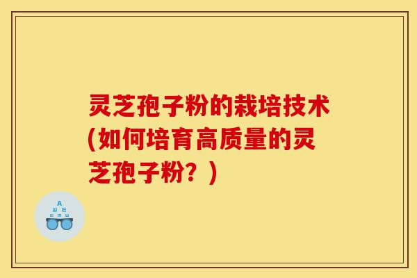 灵芝孢子粉的栽培技术(如何培育高质量的灵芝孢子粉？)-第1张图片-灵芝之家