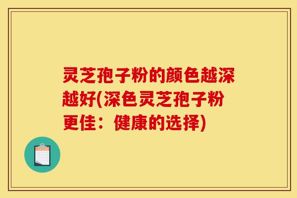 灵芝孢子粉的颜色越深越好(深色灵芝孢子粉更佳:健康的选择)-第1张图片-灵芝之家 灵芝孢子粉的颜色越深越好(深色灵芝孢子粉更佳:健康的选择)-第1张图片-灵芝之家