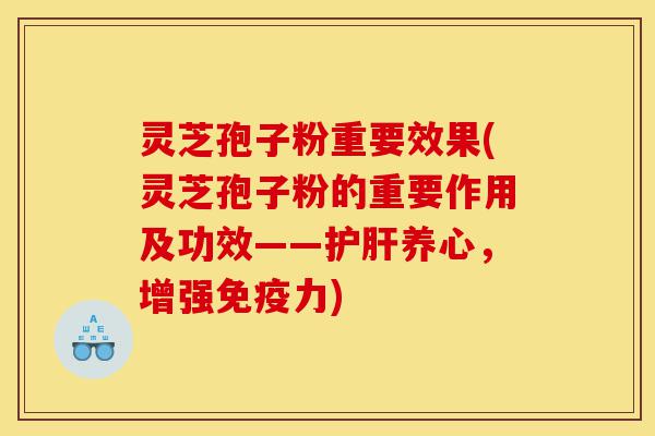 灵芝孢子粉重要效果(灵芝孢子粉的重要作用及功效——护肝养心,增强免疫力)-第1张图片-灵芝之家 灵芝孢子粉重要效果(灵芝孢子粉的重要作用及功效——护肝养心,增强免疫力)-第1张图片-灵芝之家