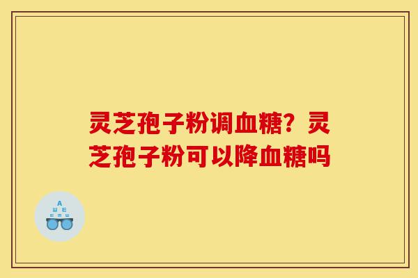 灵芝孢子粉调血糖?灵芝孢子粉可以降血糖吗-第1张图片-灵芝之家 灵芝孢子粉调血糖?灵芝孢子粉可以降血糖吗-第1张图片-灵芝之家