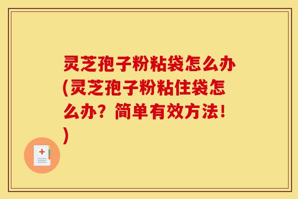 灵芝孢子粉粘袋怎么办(灵芝孢子粉粘住袋怎么办?简单有效方法!)-第1张图片-灵芝之家 灵芝孢子粉粘袋怎么办(灵芝孢子粉粘住袋怎么办?简单有效方法!)-第1张图片-灵芝之家