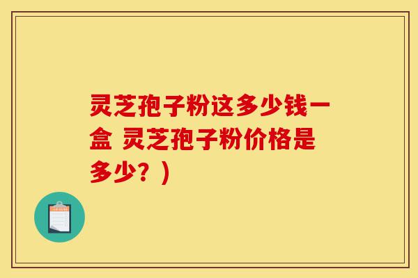 灵芝孢子粉这多少钱一盒 灵芝孢子粉价格是多少?)-第1张图片-灵芝之家 灵芝孢子粉这多少钱一盒 灵芝孢子粉价格是多少?)-第1张图片-灵芝之家