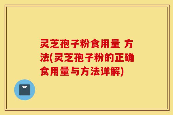 灵芝孢子粉食用量 方法(灵芝孢子粉的正确食用量与方法详解)-第1张图片-灵芝之家