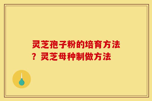 灵芝孢子粉的培育方法?灵芝母种制做方法-第1张图片-灵芝之家 灵芝孢子粉的培育方法?灵芝母种制做方法-第1张图片-灵芝之家