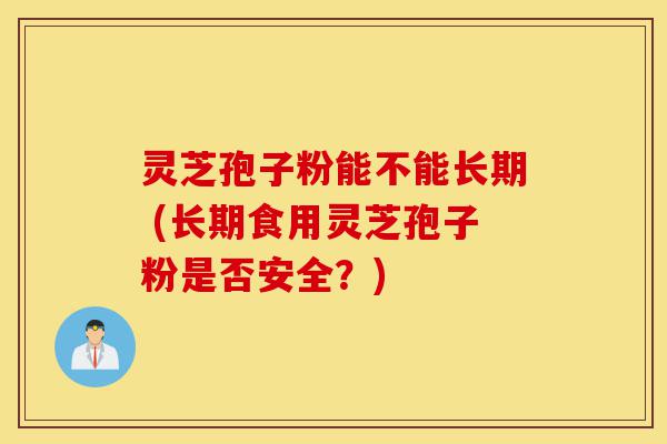 灵芝孢子粉能不能长期 (长期食用灵芝孢子粉是否安全?)-第1张图片-灵芝之家 灵芝孢子粉能不能长期 (长期食用灵芝孢子粉是否安全?)-第1张图片-灵芝之家