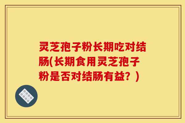 灵芝孢子粉长期吃对结肠(长期食用灵芝孢子粉是否对结肠有益?)-第1张图片-灵芝之家 灵芝孢子粉长期吃对结肠(长期食用灵芝孢子粉是否对结肠有益?)-第1张图片-灵芝之家