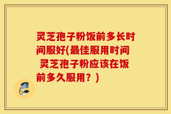 灵芝孢子粉饭前多长时间服好(最佳服用时间 灵芝孢子粉应该在饭前多久服用?)-第1张图片-灵芝之家 灵芝孢子粉饭前多长时间服好(最佳服用时间 灵芝孢子粉应该在饭前多久服用?)-第1张图片-灵芝之家
