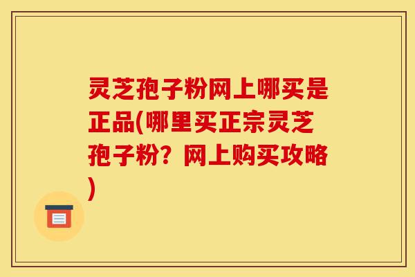 灵芝孢子粉网上哪买是正品(哪里买正宗灵芝孢子粉?网上购买攻略)-第1张图片-灵芝之家 灵芝孢子粉网上哪买是正品(哪里买正宗灵芝孢子粉?网上购买攻略)-第1张图片-灵芝之家