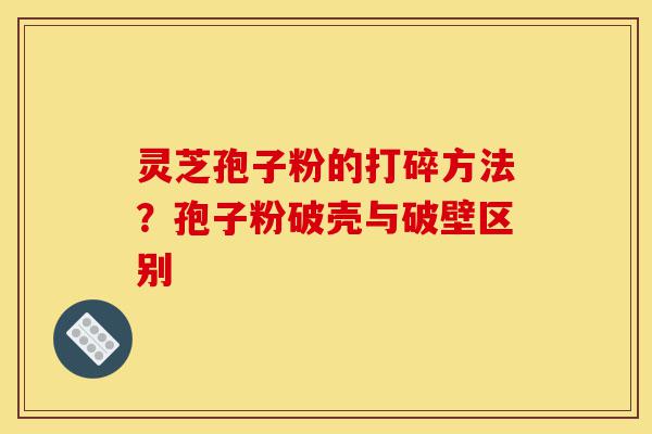 灵芝孢子粉的打碎方法?孢子粉破壳与破壁区别-第1张图片-灵芝之家 灵芝孢子粉的打碎方法?孢子粉破壳与破壁区别-第1张图片-灵芝之家