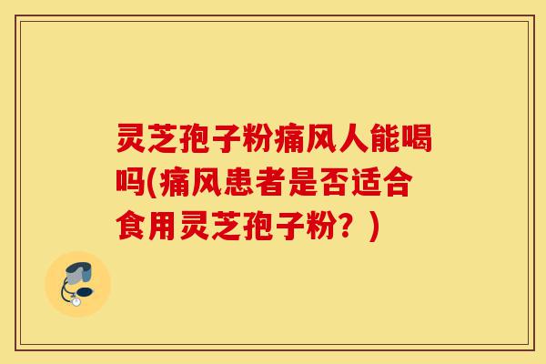 灵芝孢子粉痛风人能喝吗(痛风患者是否适合食用灵芝孢子粉？)-第1张图片-灵芝之家