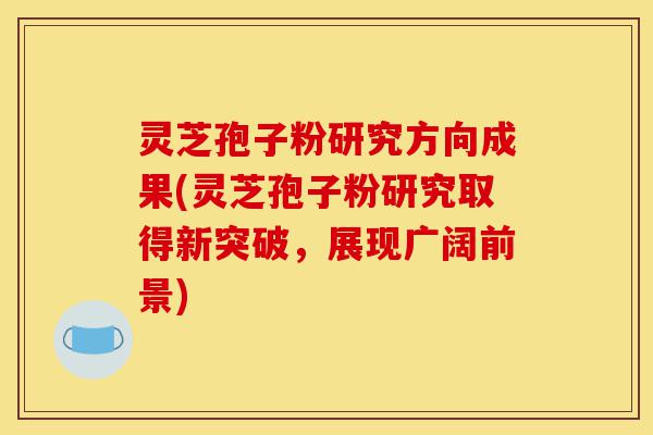 灵芝孢子粉研究方向成果(灵芝孢子粉研究取得新突破,展现广阔前景)-第1张图片-灵芝之家 灵芝孢子粉研究方向成果(灵芝孢子粉研究取得新突破,展现广阔前景)-第1张图片-灵芝之家