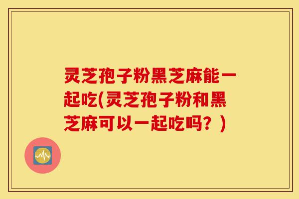 灵芝孢子粉黑芝麻能一起吃(灵芝孢子粉和黑芝麻可以一起吃吗?)-第1张图片-灵芝之家 灵芝孢子粉黑芝麻能一起吃(灵芝孢子粉和黑芝麻可以一起吃吗?)-第1张图片-灵芝之家