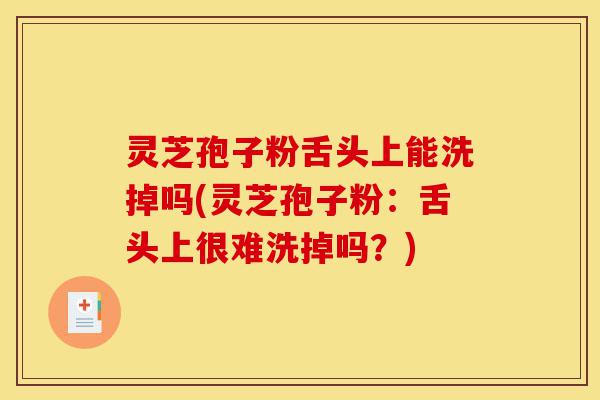 灵芝孢子粉舌头上能洗掉吗(灵芝孢子粉:舌头上很难洗掉吗?)-第1张图片-灵芝之家 灵芝孢子粉舌头上能洗掉吗(灵芝孢子粉:舌头上很难洗掉吗?)-第1张图片-灵芝之家