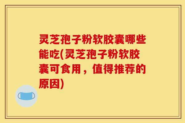 灵芝孢子粉软胶囊哪些能吃(灵芝孢子粉软胶囊可食用,值得推荐的原因)-第1张图片-灵芝之家 灵芝孢子粉软胶囊哪些能吃(灵芝孢子粉软胶囊可食用,值得推荐的原因)-第1张图片-灵芝之家