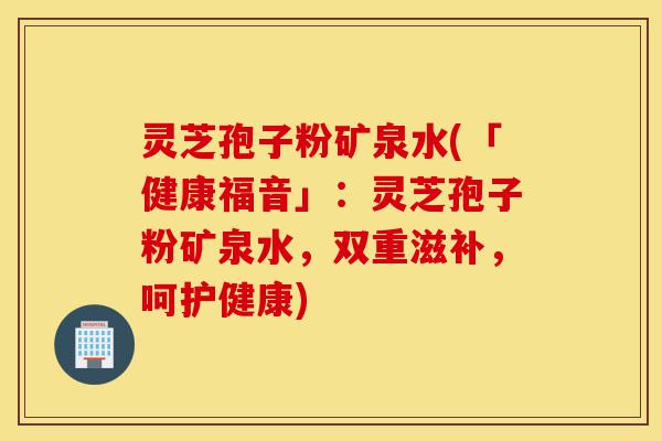 灵芝孢子粉矿泉水(「健康福音」:灵芝孢子粉矿泉水,双重滋补,呵护健康)-第1张图片-灵芝之家 灵芝孢子粉矿泉水(「健康福音」:灵芝孢子粉矿泉水,双重滋补,呵护健康)-第1张图片-灵芝之家