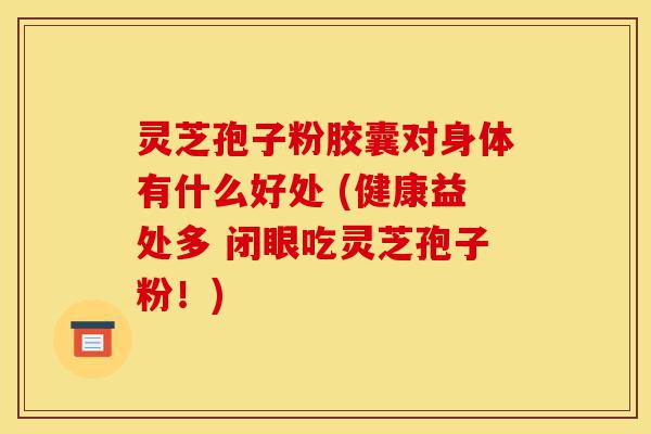 灵芝孢子粉胶囊对身体有什么好处 (健康益处多 闭眼吃灵芝孢子粉!)-第1张图片-灵芝之家 灵芝孢子粉胶囊对身体有什么好处 (健康益处多 闭眼吃灵芝孢子粉!)-第1张图片-灵芝之家
