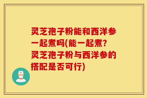 灵芝孢子粉能和西洋参一起煮吗(能一起煮?灵芝孢子粉与西洋参的搭配是否可行)-第1张图片-灵芝之家 灵芝孢子粉能和西洋参一起煮吗(能一起煮?灵芝孢子粉与西洋参的搭配是否可行)-第1张图片-灵芝之家