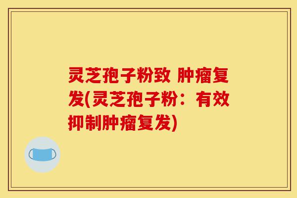 灵芝孢子粉致 肿瘤复发(灵芝孢子粉:有效抑制肿瘤复发)-第1张图片-灵芝之家 灵芝孢子粉致 肿瘤复发(灵芝孢子粉:有效抑制肿瘤复发)-第1张图片-灵芝之家