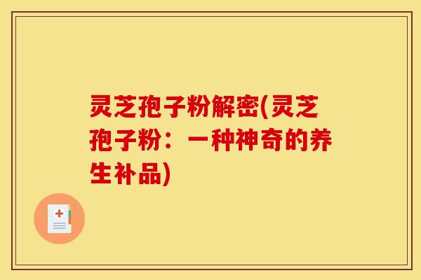 灵芝孢子粉解密(灵芝孢子粉：一种神奇的养生补品)-第1张图片-灵芝之家
