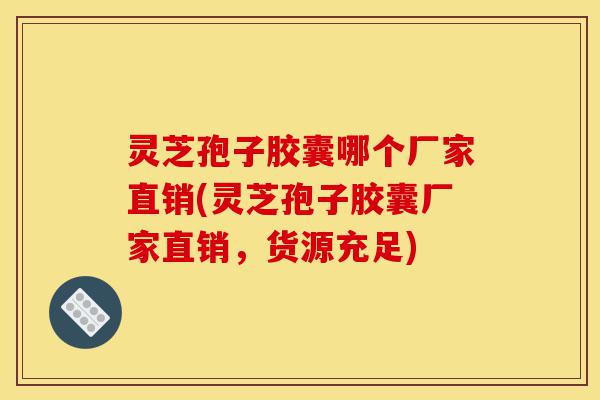灵芝孢子胶囊哪个厂家直销(灵芝孢子胶囊厂家直销，货源充足)-第1张图片-灵芝之家