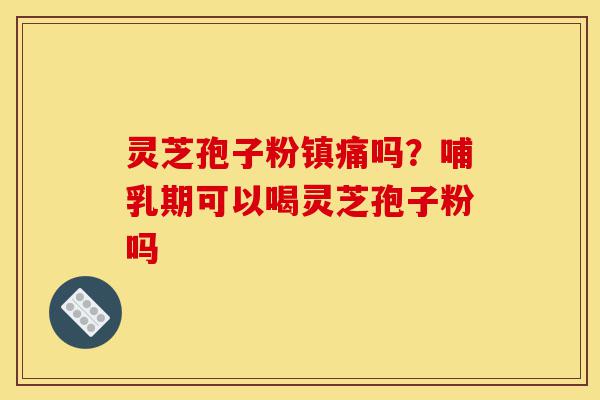 灵芝孢子粉镇痛吗？哺乳期可以喝灵芝孢子粉吗-第1张图片-灵芝之家