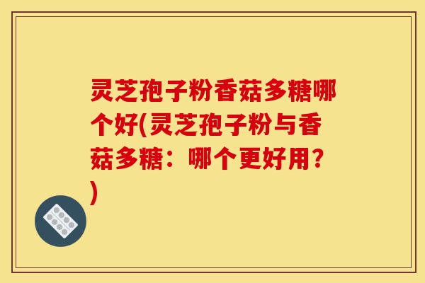 灵芝孢子粉香菇多糖哪个好(灵芝孢子粉与香菇多糖:哪个更好用?)-第1张图片-灵芝之家 灵芝孢子粉香菇多糖哪个好(灵芝孢子粉与香菇多糖:哪个更好用?)-第1张图片-灵芝之家