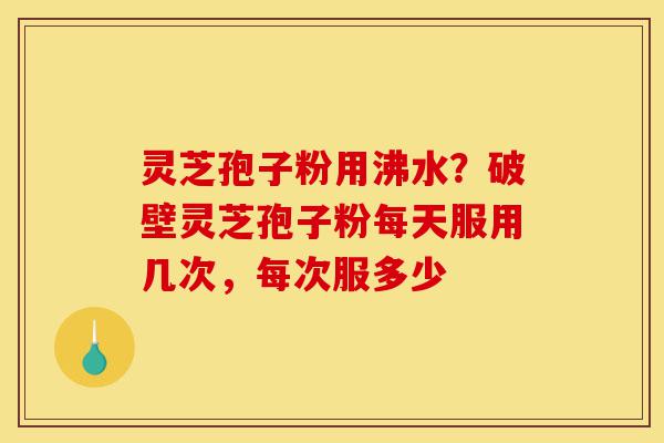 灵芝孢子粉用沸水?破壁灵芝孢子粉每天服用几次,每次服多少-第1张图片-灵芝之家 灵芝孢子粉用沸水?破壁灵芝孢子粉每天服用几次,每次服多少-第1张图片-灵芝之家